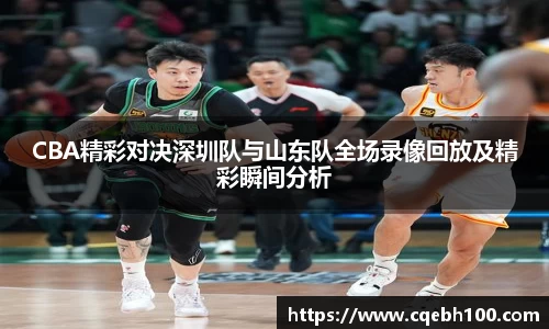 CBA精彩对决深圳队与山东队全场录像回放及精彩瞬间分析